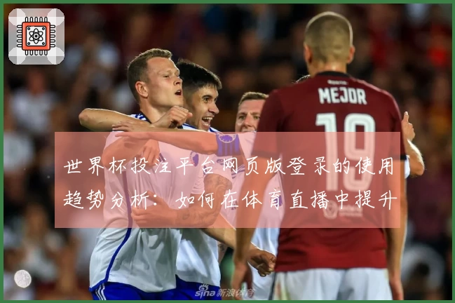 世界杯投注平台网页版登录的使用趋势分析：如何在体育直播中提升观赛体验