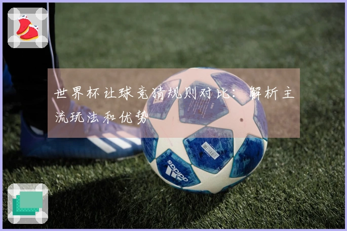 世界杯让球竞猜规则对比：解析主流玩法和优势