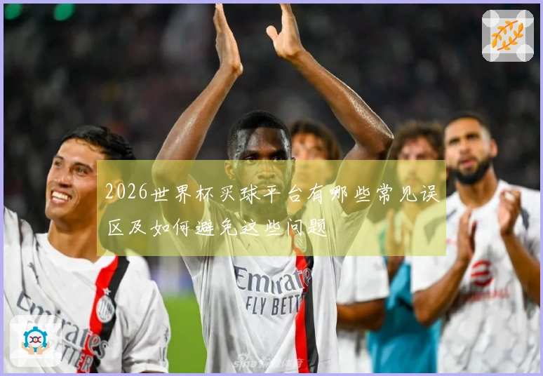 2026世界杯买球平台有哪些常见误区及如何避免这些问题