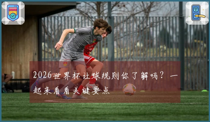 2026世界杯让球规则你了解吗？一起来看看关键要点