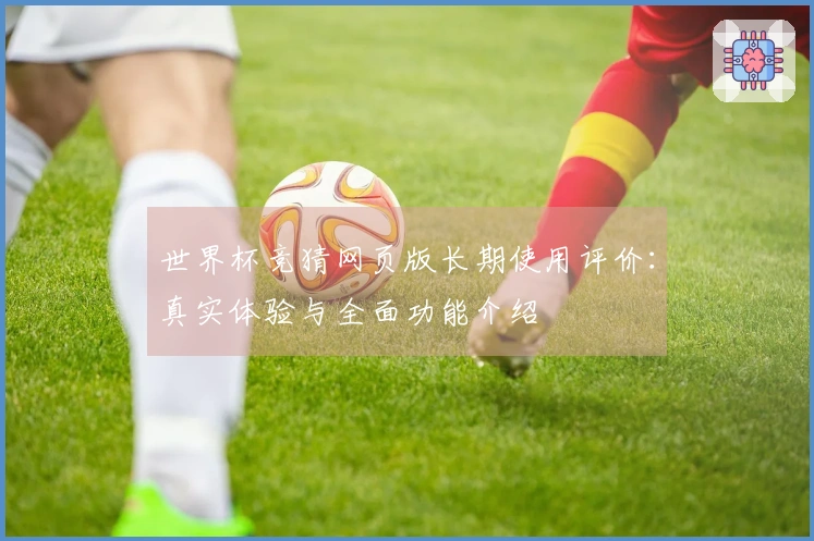世界杯竞猜网页版长期使用评价：真实体验与全面功能介绍