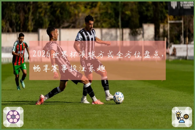 2026世界杯滚球方式全方位盘点,畅享赛事投注乐趣