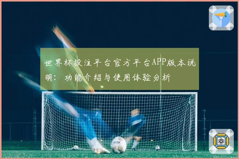 世界杯投注平台官方平台APP版本说明：功能介绍与使用体验分析