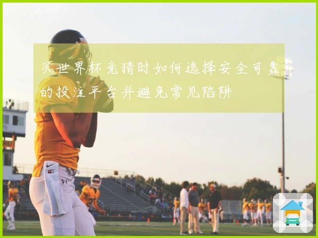 买世界杯竞猜时如何选择安全可靠的投注平台并避免常见陷阱