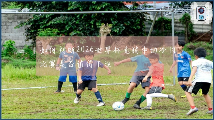 如何判断2026世界杯竞猜中的冷门比赛是否值得下注