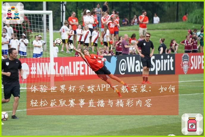 体验世界杯买球APP下载安装：如何轻松获取赛事直播与精彩内容