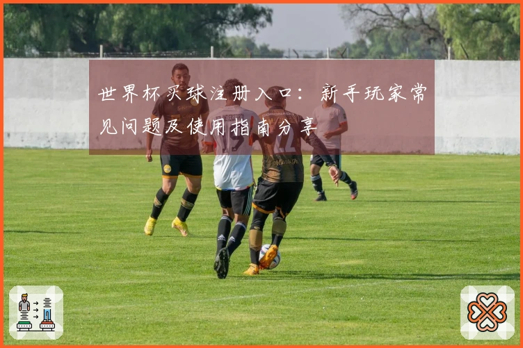 世界杯买球注册入口:新手玩家常见问题及使用指南分享