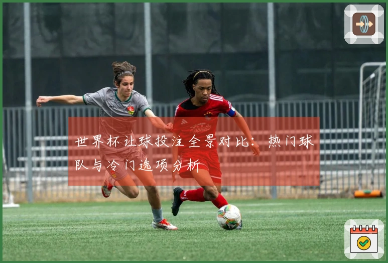世界杯让球投注全景对比：热门球队与冷门选项分析