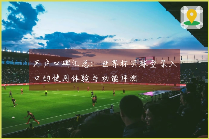 用户口碑汇总：世界杯买球登录入口的使用体验与功能评测