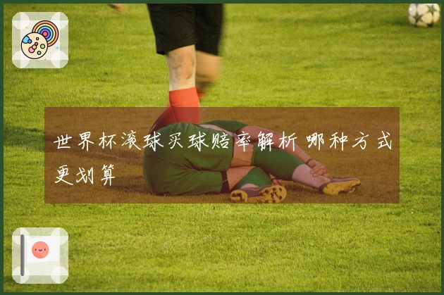 世界杯滚球买球赔率解析 哪种方式更划算