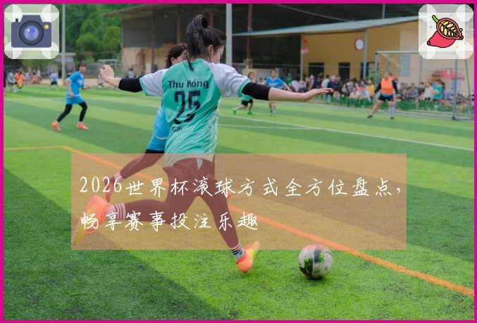 2026世界杯滚球方式全方位盘点，畅享赛事投注乐趣
