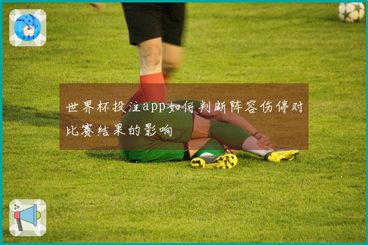世界杯投注app如何判断阵容伤停对比赛结果的影响