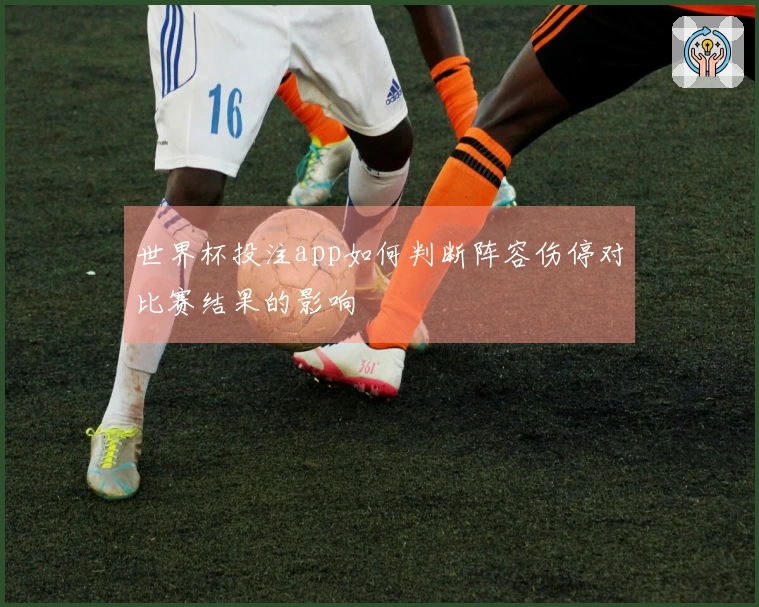 世界杯投注app如何判断阵容伤停对比赛结果的影响