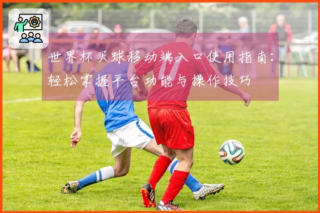 世界杯买球移动端入口使用指南：轻松掌握平台功能与操作技巧