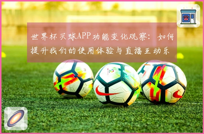世界杯买球APP功能变化观察:如何提升我们的使用体验与直播互动乐趣