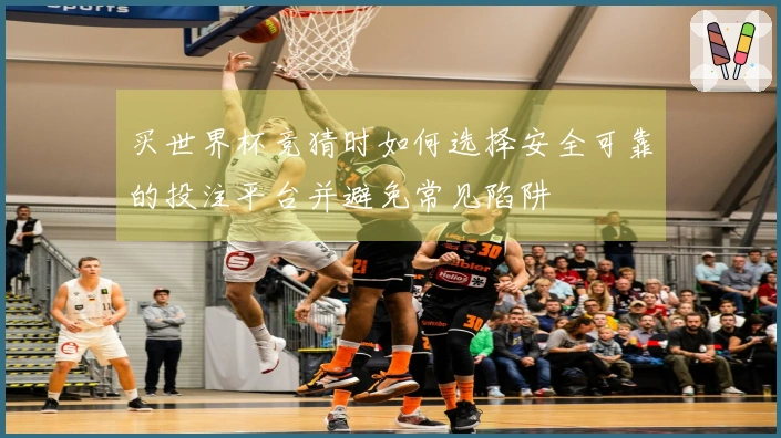 买世界杯竞猜时如何选择安全可靠的投注平台并避免常见陷阱