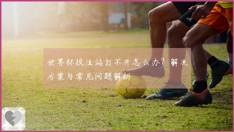 世界杯投注站打不开怎么办？解决方案与常见问题解析