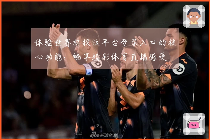 体验世界杯投注平台登录入口的核心功能，畅享精彩体育直播感受