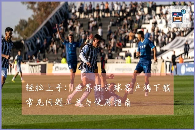 轻松上手：世界杯买球客户端下载常见问题汇总与使用指南