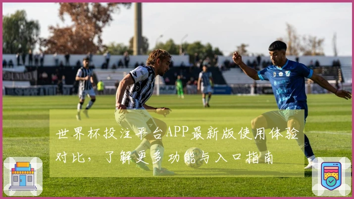 世界杯投注平台APP最新版使用体验对比,了解更多功能与入口指南