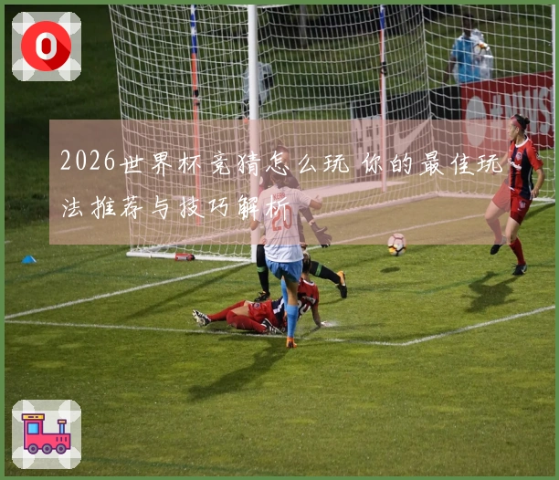 2026世界杯竞猜怎么玩 你的最佳玩法推荐与技巧解析