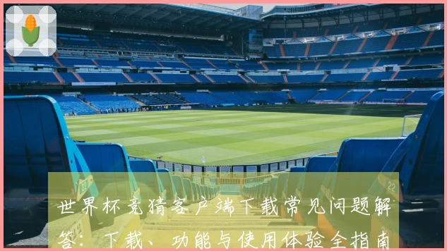 世界杯竞猜客户端下载常见问题解答：下载、功能与使用体验全指南