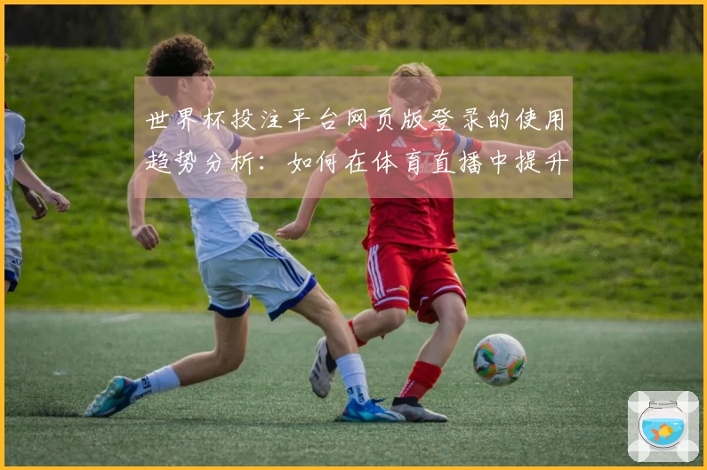 世界杯投注平台网页版登录的使用趋势分析：如何在体育直播中提升观赛体验