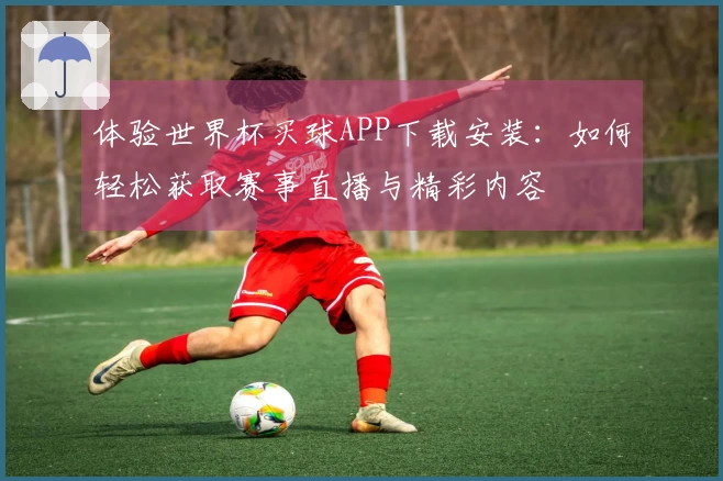 体验世界杯买球APP下载安装：如何轻松获取赛事直播与精彩内容