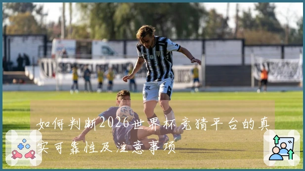 如何判断2026世界杯竞猜平台的真实可靠性及注意事项