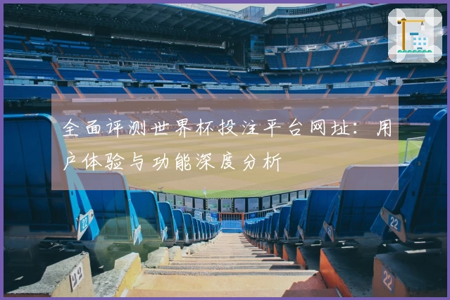 全面评测世界杯投注平台网址:用户体验与功能深度分析