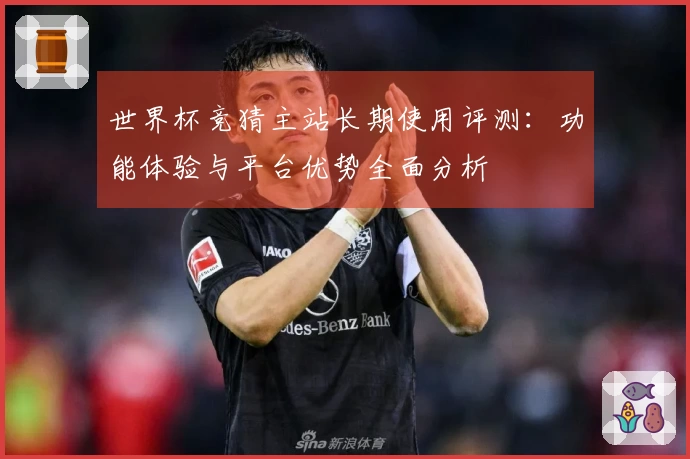 世界杯竞猜主站长期使用评测：功能体验与平台优势全面分析