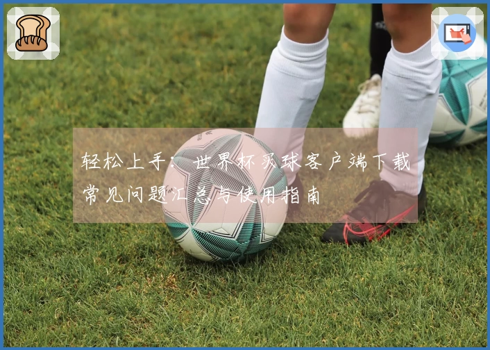 轻松上手：世界杯买球客户端下载常见问题汇总与使用指南