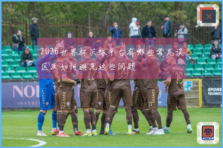 2026世界杯买球平台有哪些常见误区及如何避免这些问题