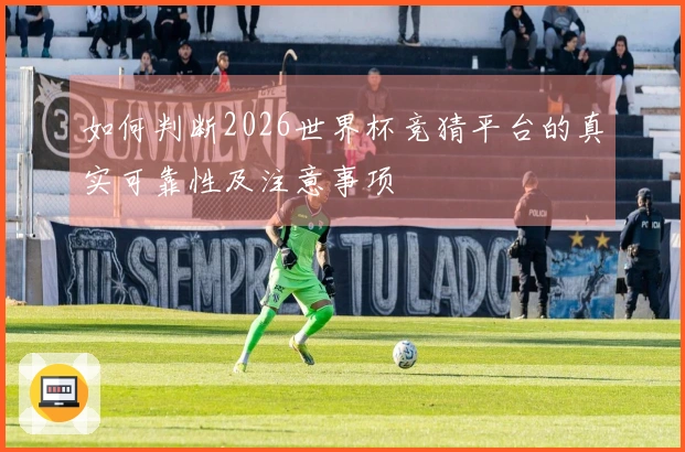如何判断2026世界杯竞猜平台的真实可靠性及注意事项